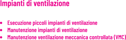 Impianti di ventilazione     •	Esecuzione piccoli impianti di ventilazione •	Manutenzione impianti di ventilazione •	Manutenzione ventilazione meccanica controllata (VMC)